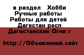  в раздел : Хобби. Ручные работы » Работы для детей . Дагестан респ.,Дагестанские Огни г.